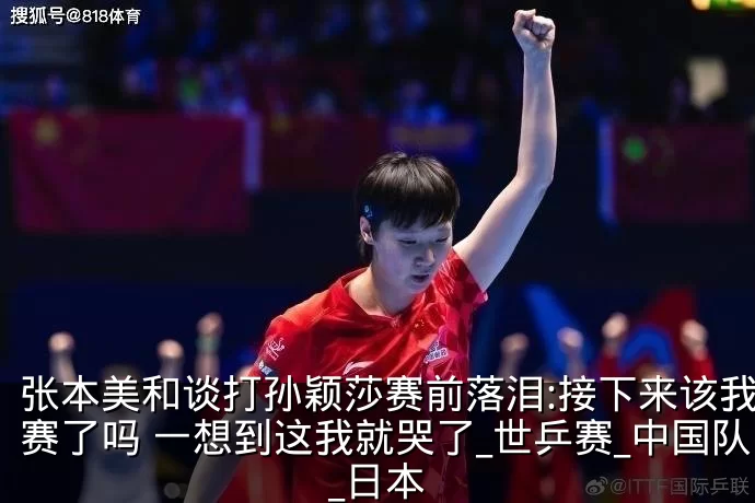 张本美和谈打孙颖莎赛前落泪:接下来该我比赛了吗 一想到这我就哭了_世乒赛_中国队_日本