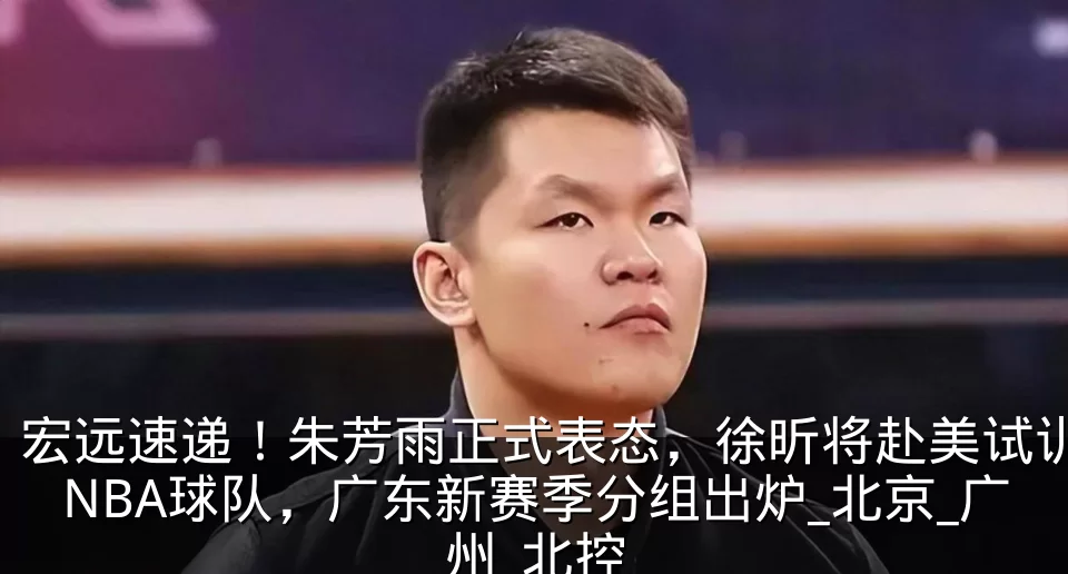 宏远速递！朱芳雨正式表态，徐昕将赴美试训NBA球队，广东新赛季分组出炉_北京_广州_北控