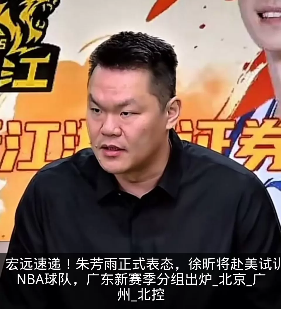 宏远速递!朱芳雨正式表态,徐昕将赴美试训NBA球队,广东新赛季分组出炉_北京_广州_北控