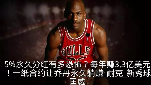 5%永久分红有多恐怖?每年赚3.3亿美元!一纸合约让乔丹永久躺赚_耐克_新秀球员_匡威