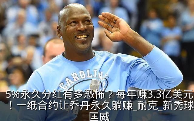 5%永久分红有多恐怖?每年赚3.3亿美元!一纸合约让乔丹永久躺赚_耐克_新秀球员_匡威