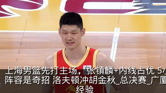 上海男篮先打主场,张镇麟+内线占优 5小阵容是奇招 洛夫顿冲胡金秋_总决赛_广厦_经验